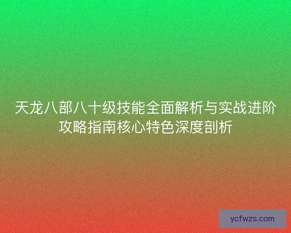 天龙八部八十级技能全面解析与实战进阶攻略指南核心特色深度剖析
