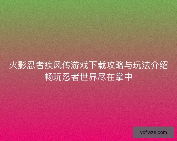 火影忍者疾风传游戏下载攻略与玩法介绍畅玩忍者世界尽在掌中