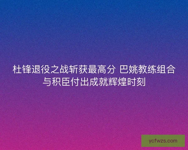 杜锋退役之战斩获最高分 巴姚教练组合与积臣付出成就辉煌时刻