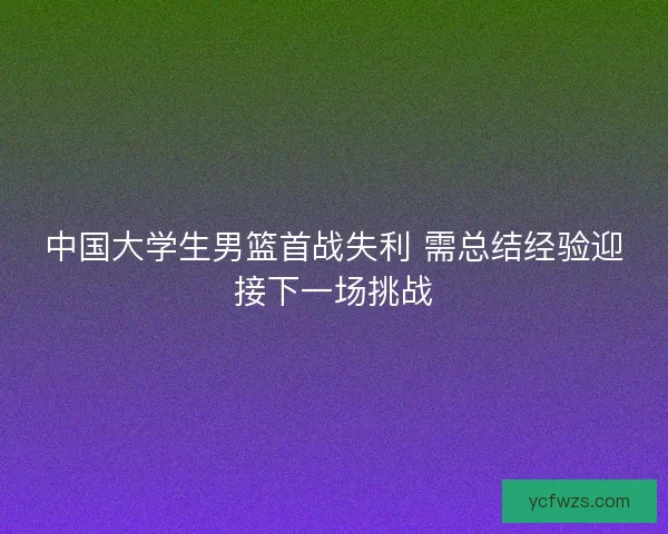中国大学生男篮首战失利 需总结经验迎接下一场挑战