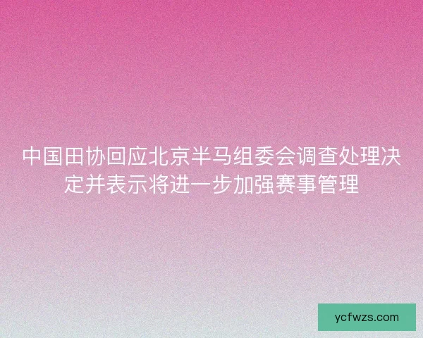 中国田协回应北京半马组委会调查处理决定并表示将进一步加强赛事管理