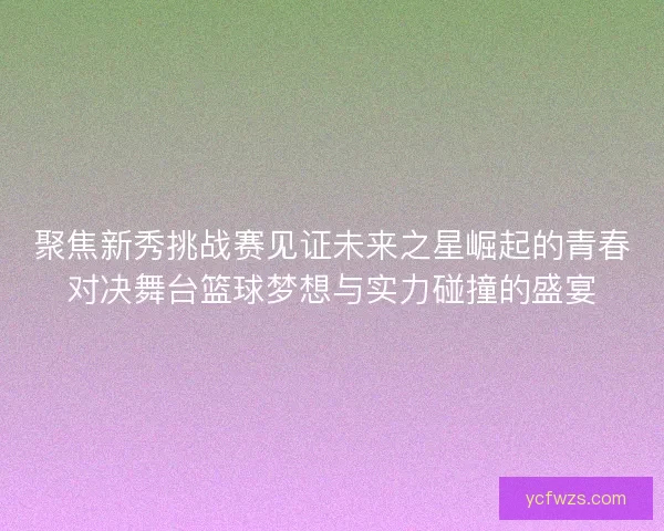 聚焦新秀挑战赛见证未来之星崛起的青春对决舞台篮球梦想与实力碰撞的盛宴